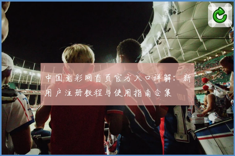 中国竞彩网首页官方入口详解：新用户注册教程与使用指南合集