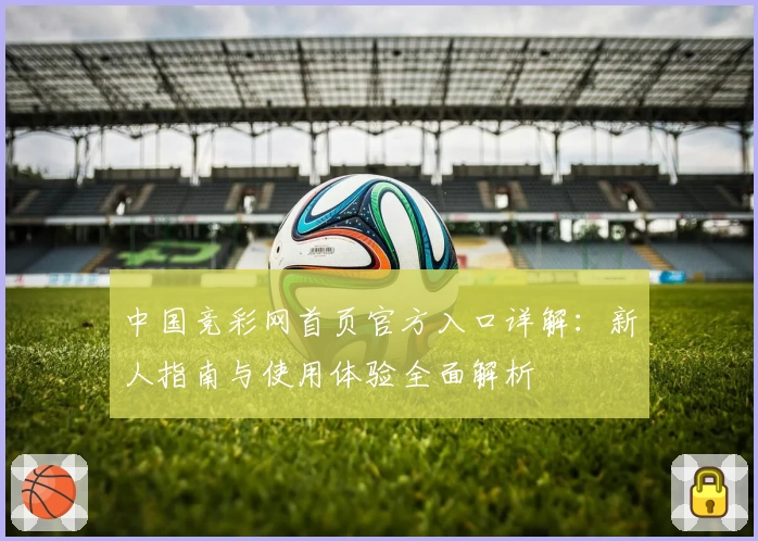 中国竞彩网首页官方入口详解：新人指南与使用体验全面解析