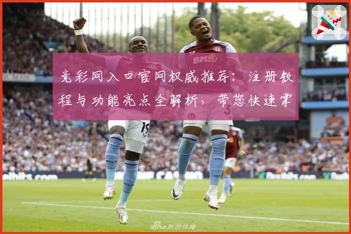 竞彩网入口官网权威推荐：注册教程与功能亮点全解析，带您快速掌握操作技巧