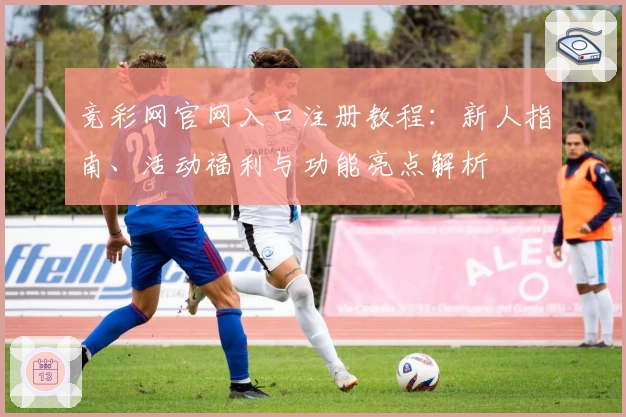 竞彩网官网入口注册教程：新人指南、活动福利与功能亮点解析