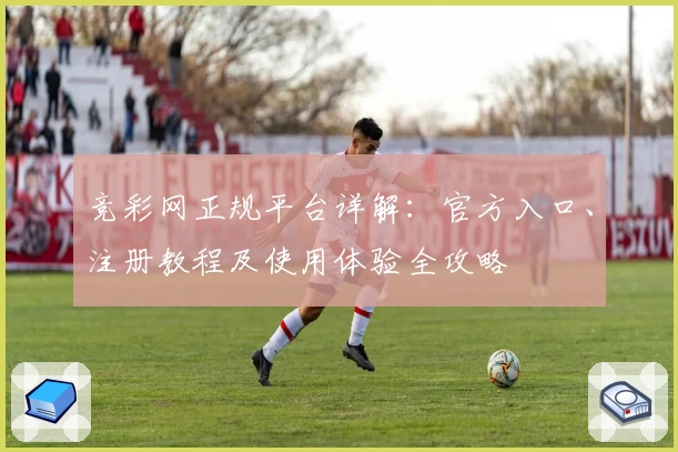 竞彩网正规平台详解：官方入口、注册教程及使用体验全攻略