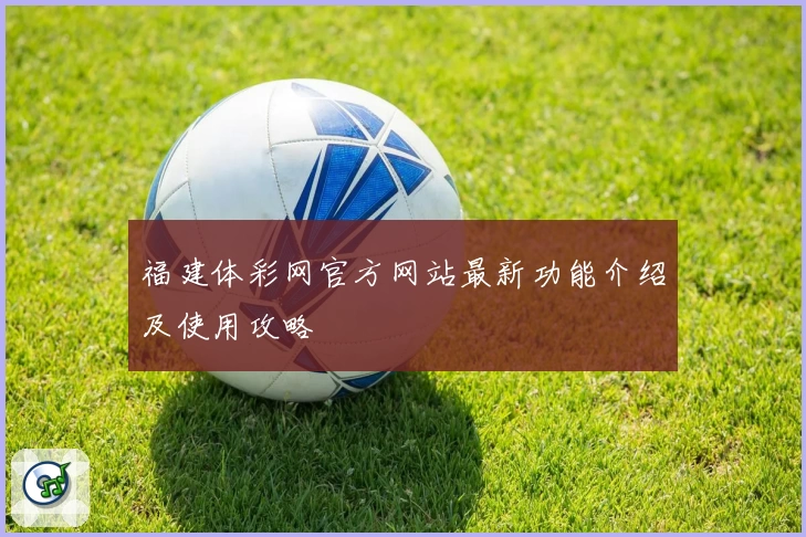 福建体彩网官方网站最新功能介绍及使用攻略