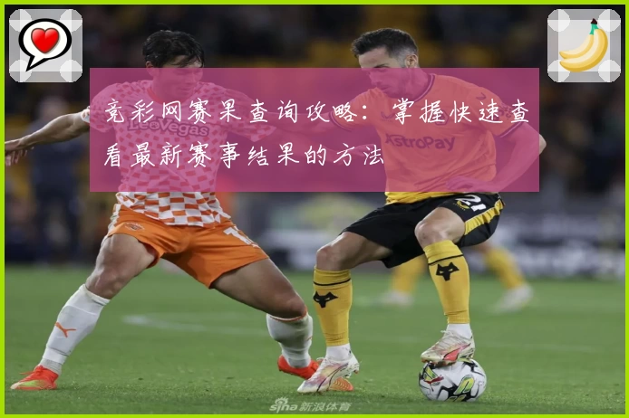 竞彩网赛果查询攻略：掌握快速查看最新赛事结果的方法
