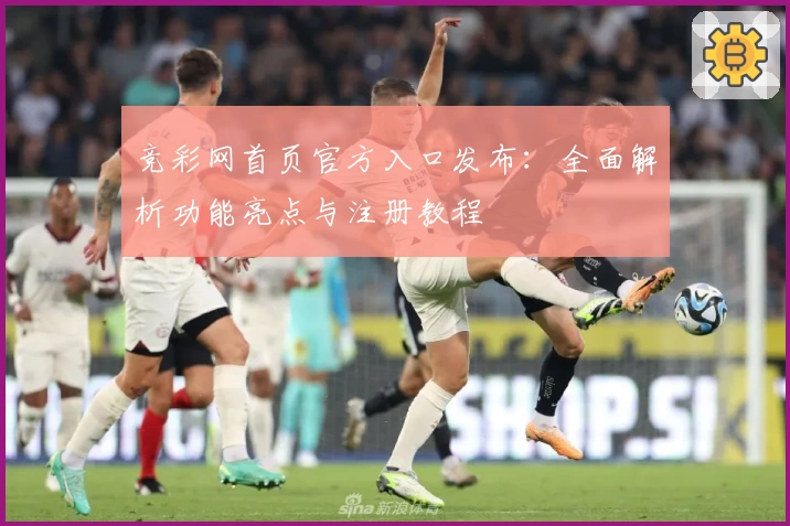竞彩网首页官方入口发布：全面解析功能亮点与注册教程