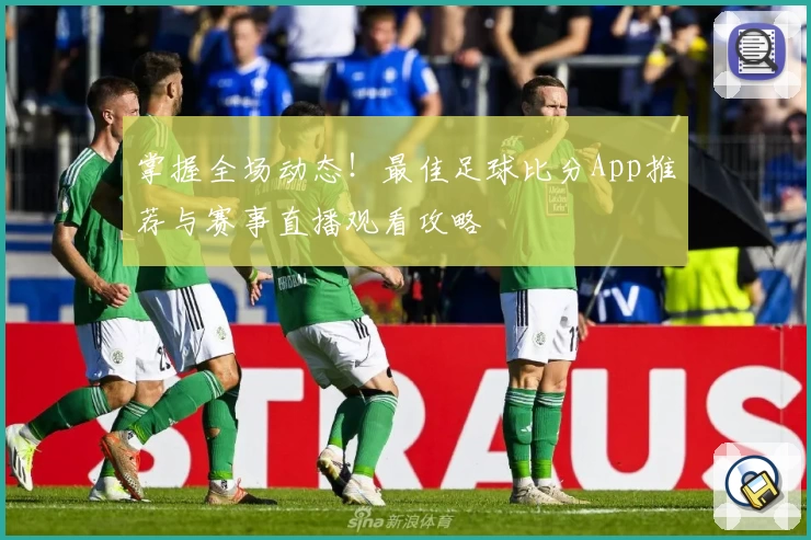 掌握全场动态!最佳足球比分App推荐与赛事直播观看攻略
