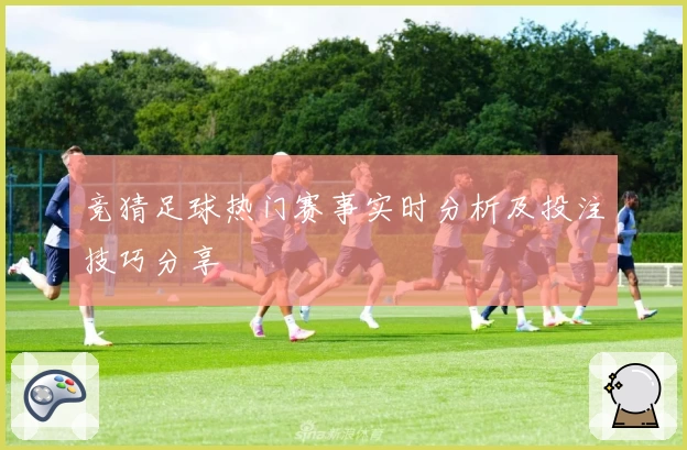 竞猜足球热门赛事实时分析及投注技巧分享
