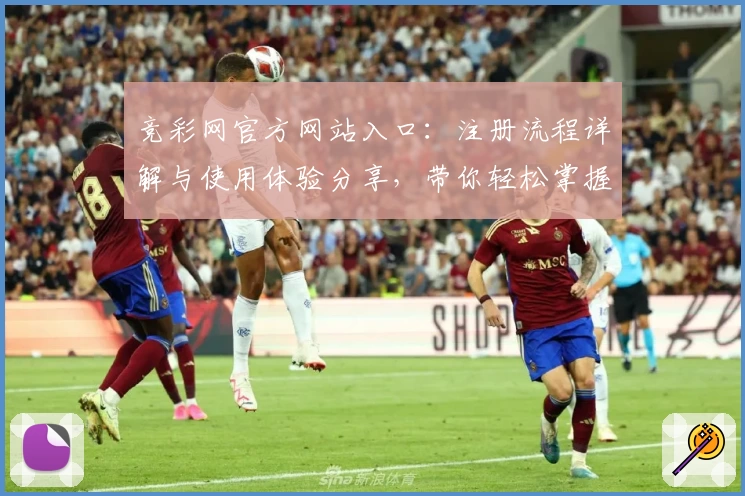 竞彩网官方网站入口：注册流程详解与使用体验分享，带你轻松掌握平台亮点