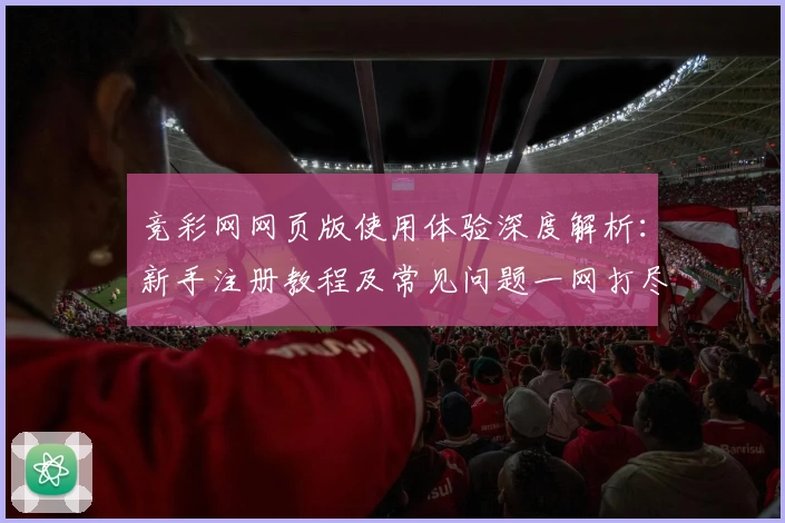 竞彩网网页版使用体验深度解析：新手注册教程及常见问题一网打尽