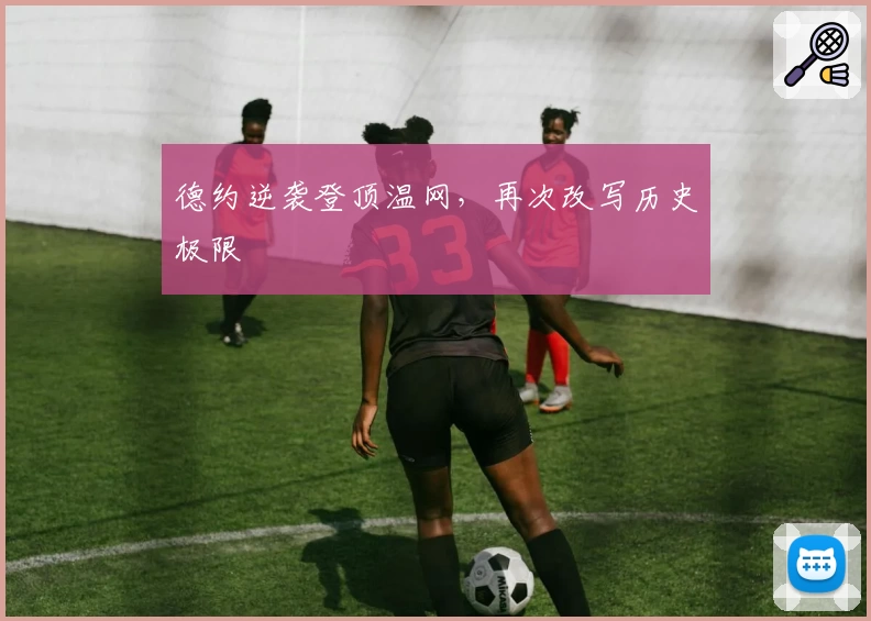 德约逆袭登顶温网,再次改写历史极限