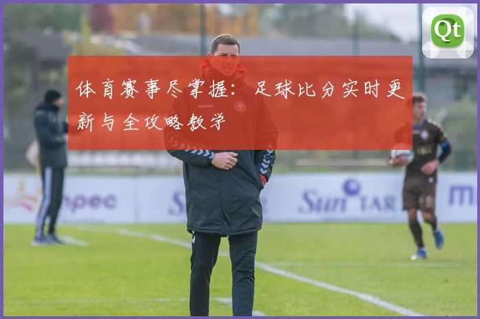体育赛事尽掌握:足球比分实时更新与全攻略教学