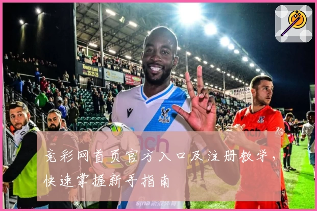 竞彩网首页官方入口及注册教学，快速掌握新手指南
