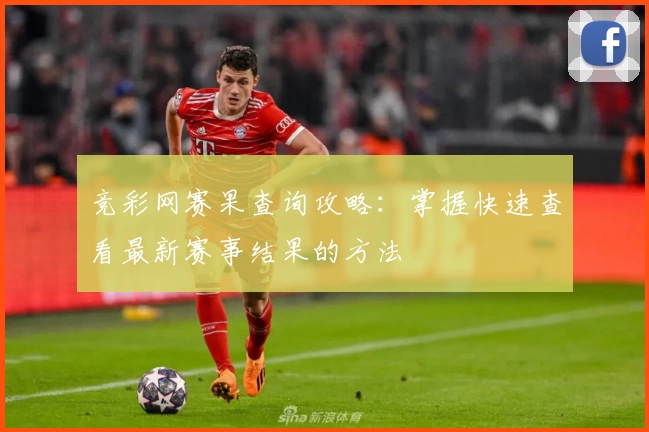 竞彩网赛果查询攻略：掌握快速查看最新赛事结果的方法