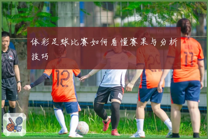 体彩足球比赛如何看懂赛果与分析技巧
