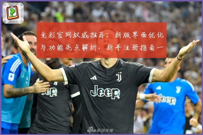 竞彩官网权威推荐：新版界面优化与功能亮点解析，新手注册指南一览