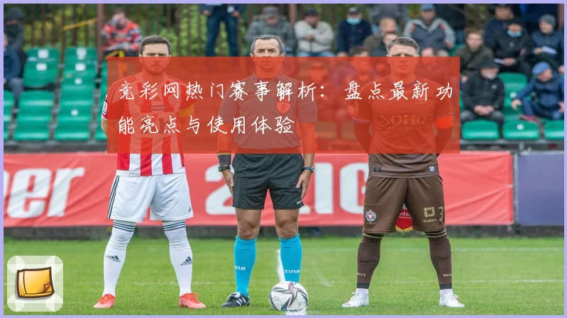 竞彩网热门赛事解析：盘点最新功能亮点与使用体验