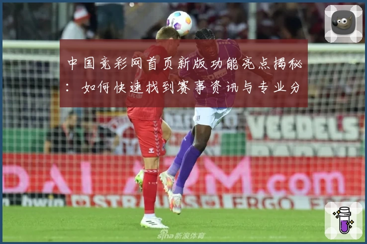 中国竞彩网首页新版功能亮点揭秘：如何快速找到赛事资讯与专业分析