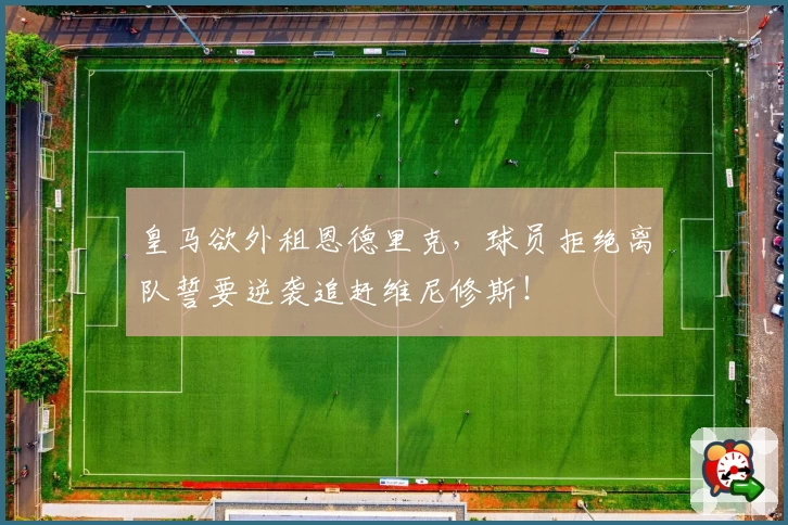 皇马欲外租恩德里克,球员拒绝离队誓要逆袭追赶维尼修斯!