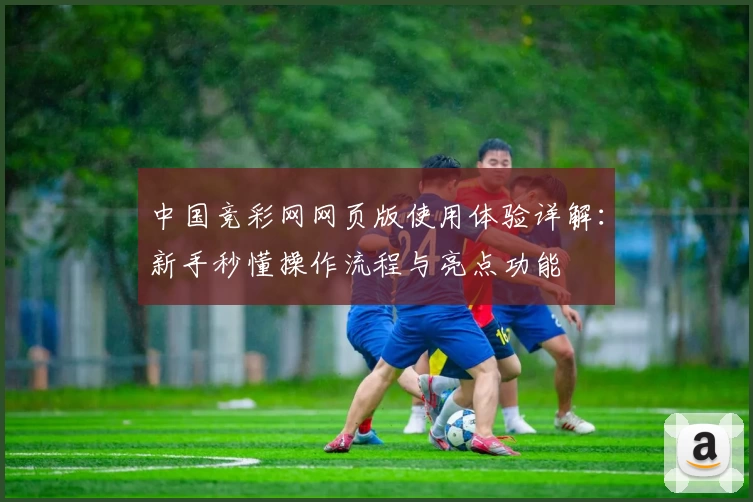 中国竞彩网网页版使用体验详解:新手秒懂操作流程与亮点功能