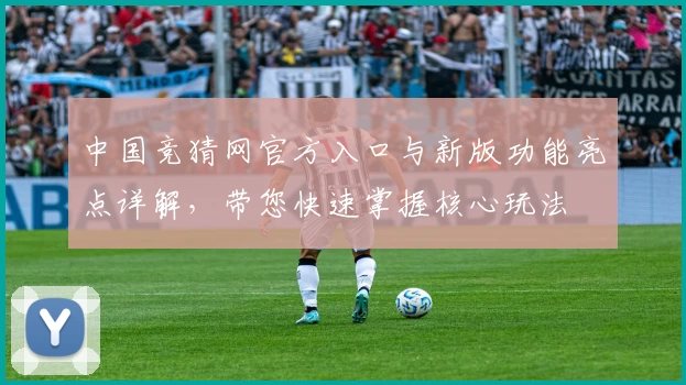 中国竞猜网官方入口与新版功能亮点详解，带您快速掌握核心玩法