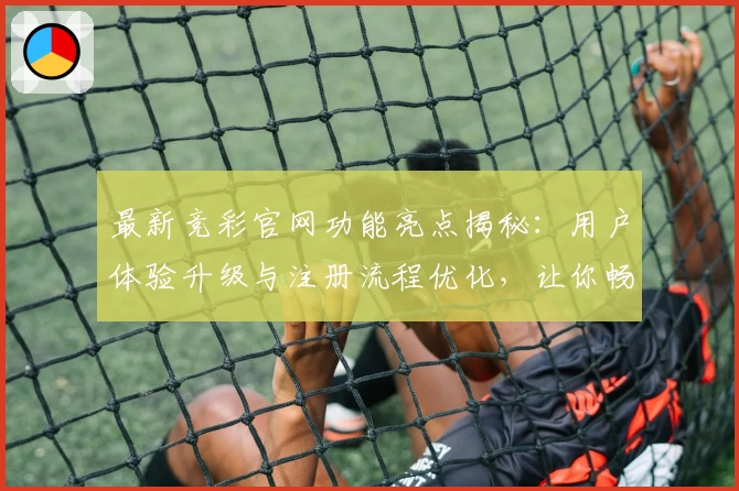 最新竞彩官网功能亮点揭秘：用户体验升级与注册流程优化，让你畅享便捷服务