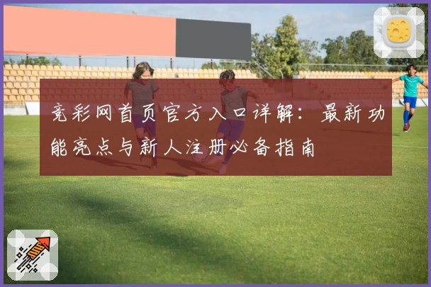 竞彩网首页官方入口详解：最新功能亮点与新人注册必备指南