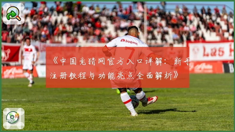 《中国竞猜网官方入口详解：新手注册教程与功能亮点全面解析》