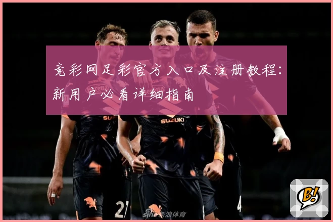 竞彩网足彩官方入口及注册教程：新用户必看详细指南