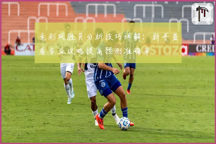 竞彩网胜负分析技巧详解:新手查看专业攻略提高预测准确率