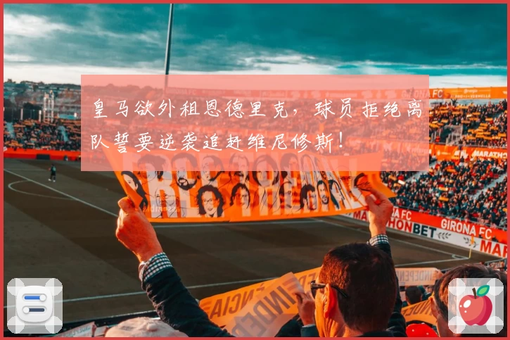 皇马欲外租恩德里克,球员拒绝离队誓要逆袭追赶维尼修斯!
