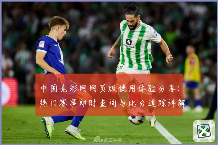 中国竞彩网网页版使用体验分享：热门赛事即时查询与比分追踪详解
