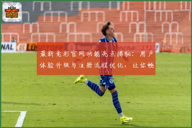 最新竞彩官网功能亮点揭秘：用户体验升级与注册流程优化，让你畅享便捷服务