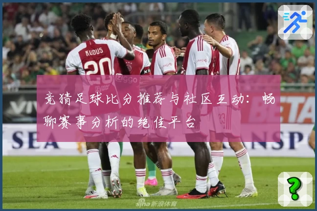 竞猜足球比分推荐与社区互动：畅聊赛事分析的绝佳平台
