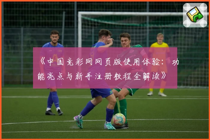 《中国竞彩网网页版使用体验：功能亮点与新手注册教程全解读》