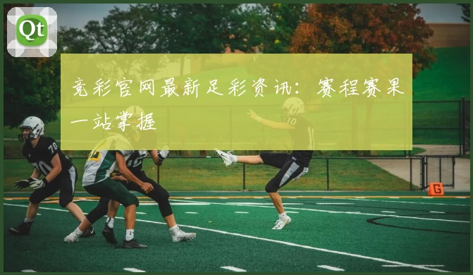 竞彩官网最新足彩资讯:赛程赛果一站掌握