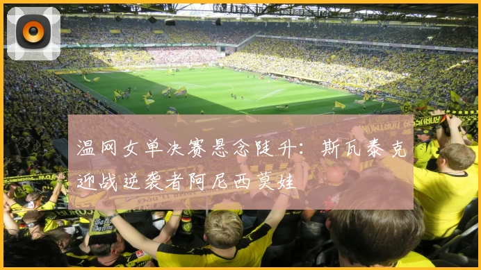 温网女单决赛悬念陡升:斯瓦泰克迎战逆袭者阿尼西莫娃