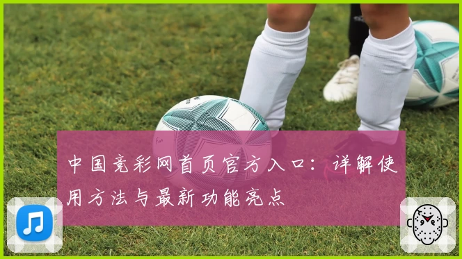 中国竞彩网首页官方入口：详解使用方法与最新功能亮点
