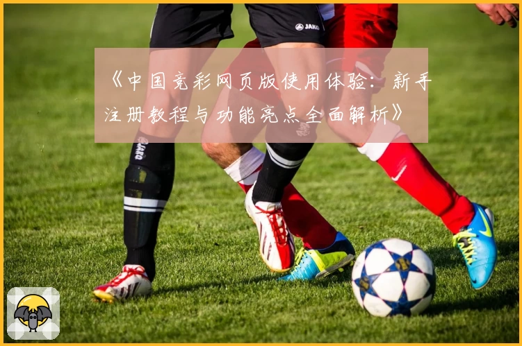 《中国竞彩网页版使用体验：新手注册教程与功能亮点全面解析》