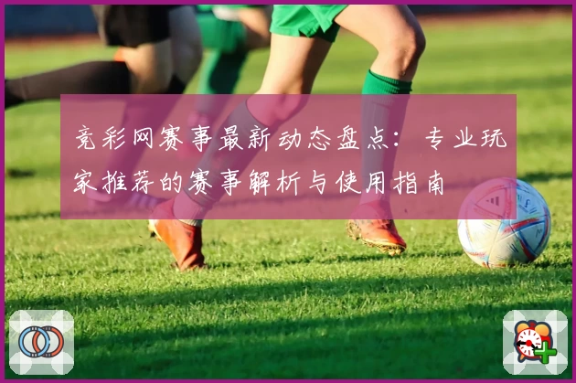 竞彩网赛事最新动态盘点：专业玩家推荐的赛事解析与使用指南