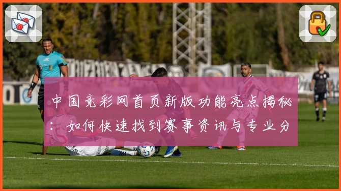 中国竞彩网首页新版功能亮点揭秘：如何快速找到赛事资讯与专业分析