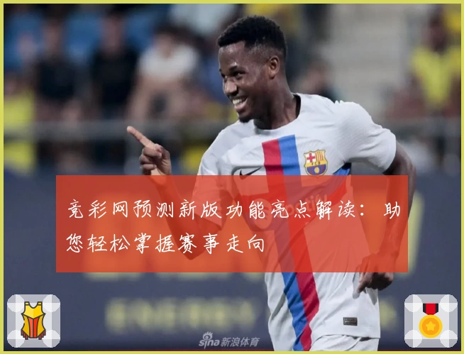 竞彩网预测新版功能亮点解读：助您轻松掌握赛事走向
