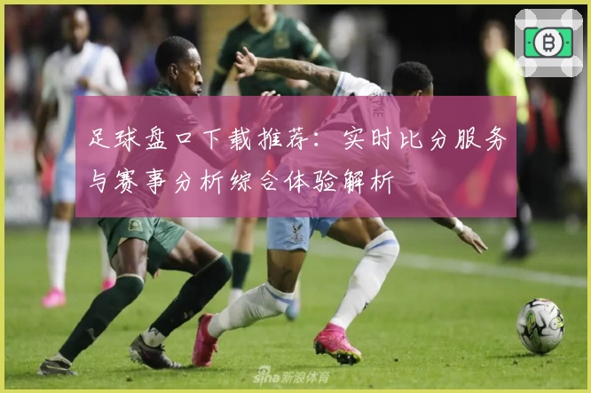 足球盘口下载推荐:实时比分服务与赛事分析综合体验解析