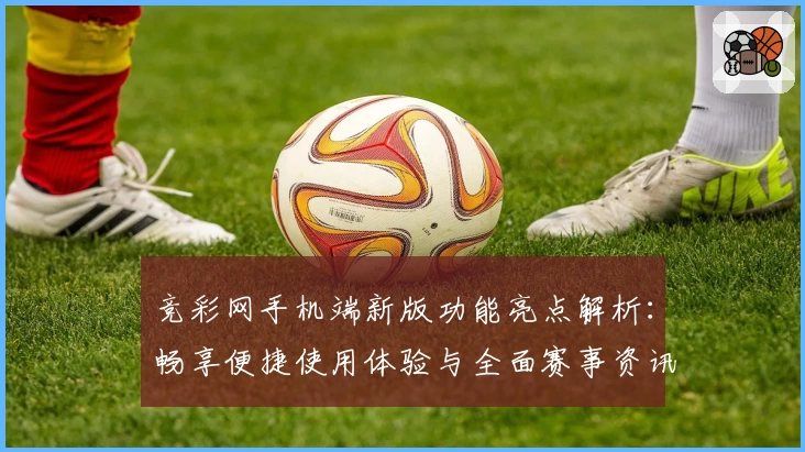 竞彩网手机端新版功能亮点解析：畅享便捷使用体验与全面赛事资讯