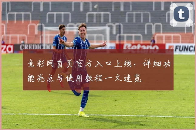 竞彩网首页官方入口上线，详细功能亮点与使用教程一文速览