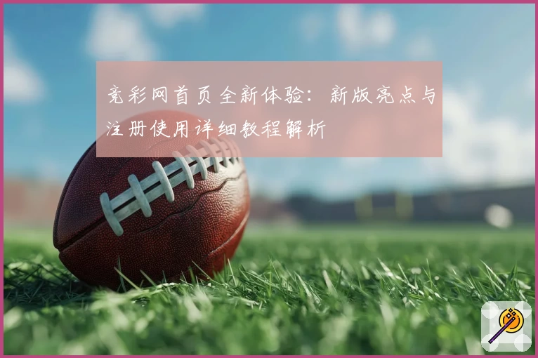 竞彩网首页全新体验：新版亮点与注册使用详细教程解析