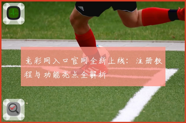 竞彩网入口官网全新上线：注册教程与功能亮点全解析