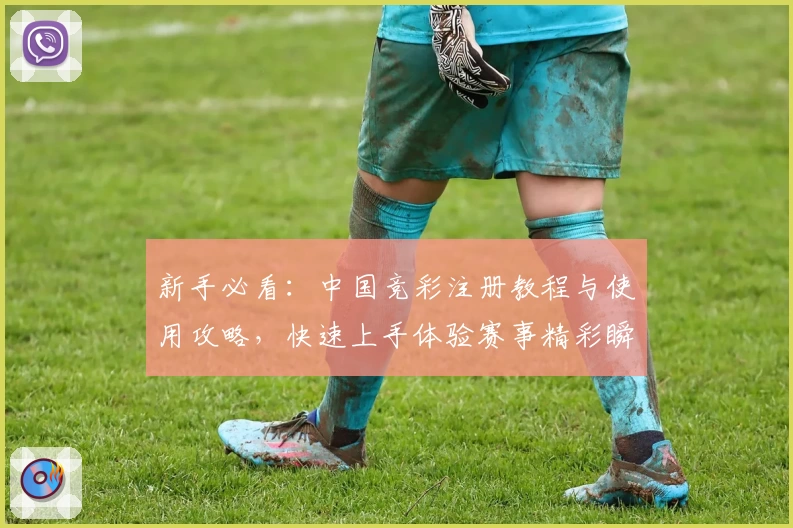 新手必看：中国竞彩注册教程与使用攻略，快速上手体验赛事精彩瞬间