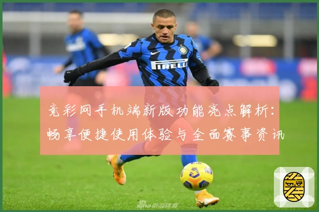 竞彩网手机端新版功能亮点解析：畅享便捷使用体验与全面赛事资讯