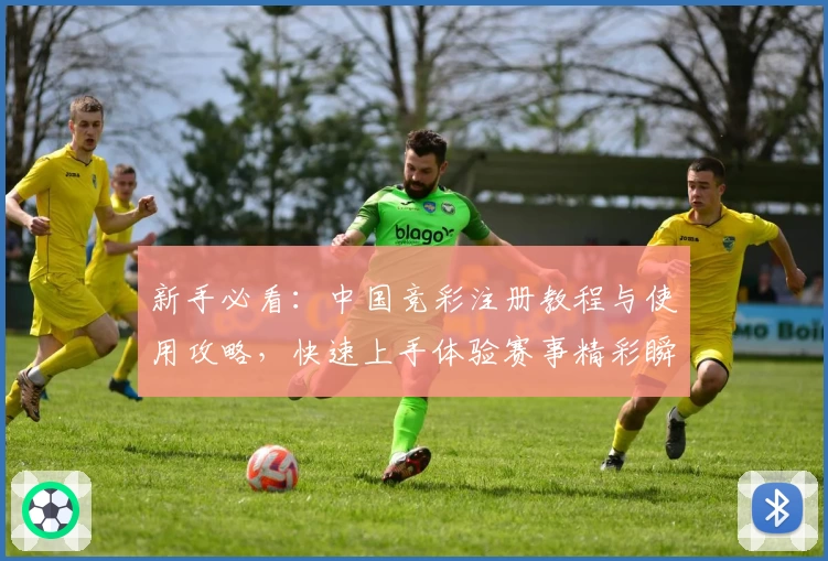 新手必看：中国竞彩注册教程与使用攻略，快速上手体验赛事精彩瞬间