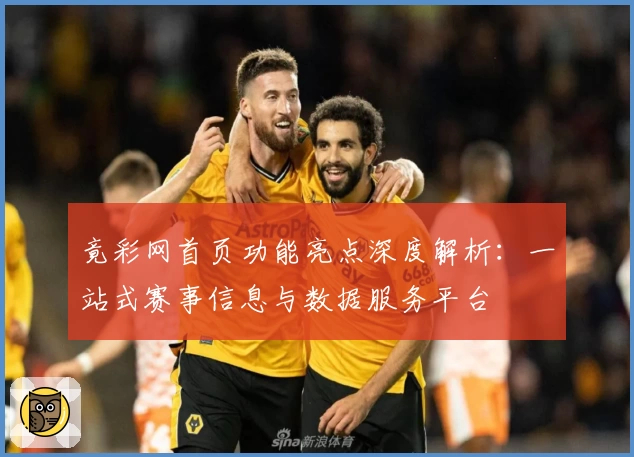 竟彩网首页功能亮点深度解析:一站式赛事信息与数据服务平台