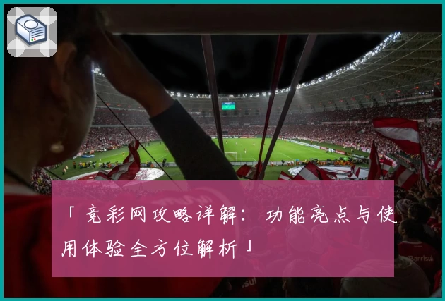 「竞彩网攻略详解：功能亮点与使用体验全方位解析」